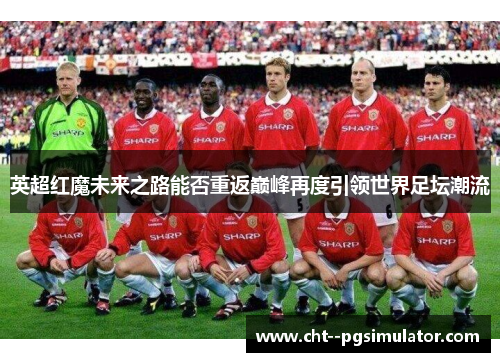 英超红魔未来之路能否重返巅峰再度引领世界足坛潮流