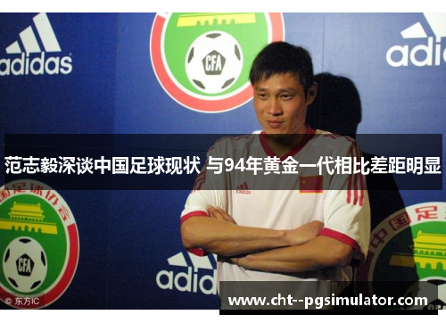 范志毅深谈中国足球现状 与94年黄金一代相比差距明显