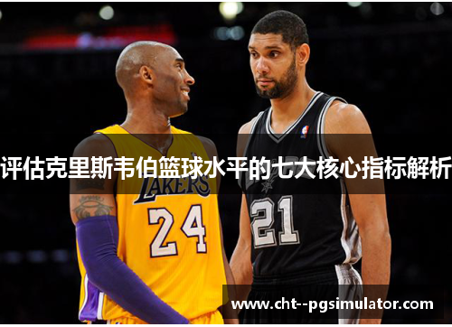 评估克里斯韦伯篮球水平的七大核心指标解析
