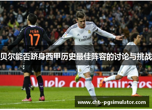 贝尔能否跻身西甲历史最佳阵容的讨论与挑战 贝尔能否跻身西甲历史最佳阵容的讨论与挑战