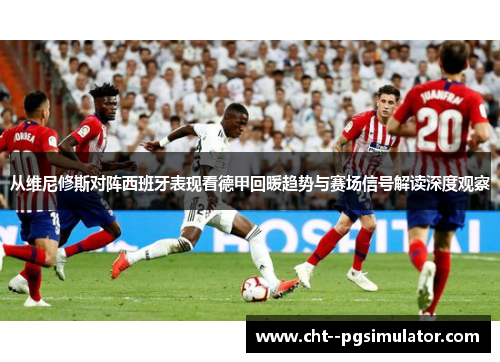 从维尼修斯对阵西班牙表现看德甲回暖趋势与赛场信号解读深度观察 从维尼修斯对阵西班牙表现看德甲回暖趋势与赛场信号解读深度观察