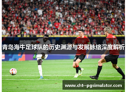 青岛海牛足球队的历史渊源与发展脉络深度解析