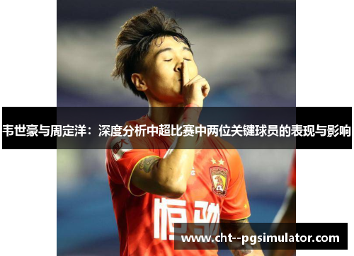 韦世豪与周定洋：深度分析中超比赛中两位关键球员的表现与影响