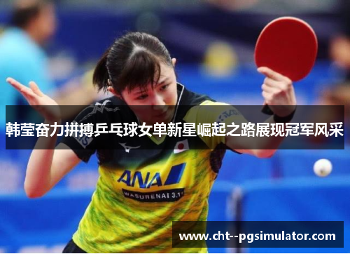 韩莹奋力拼搏乒乓球女单新星崛起之路展现冠军风采