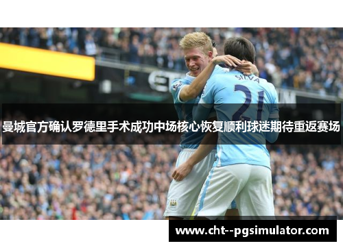 曼城官方确认罗德里手术成功中场核心恢复顺利球迷期待重返赛场