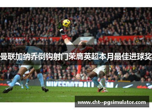 曼联加纳乔倒钩射门荣膺英超本月最佳进球奖