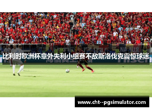 比利时欧洲杯意外失利小组赛不敌斯洛伐克震惊球迷