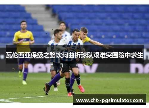 瓦伦西亚保级之路坎坷曲折球队艰难突围险中求生