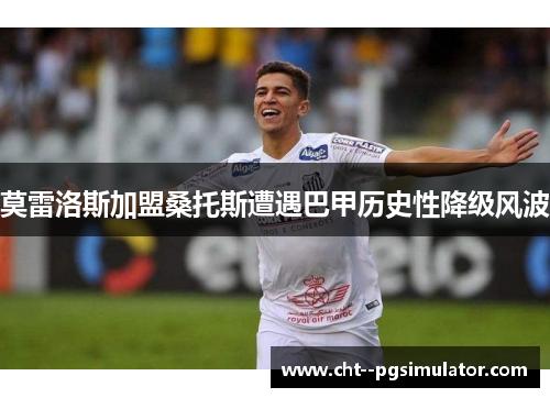 莫雷洛斯加盟桑托斯遭遇巴甲历史性降级风波