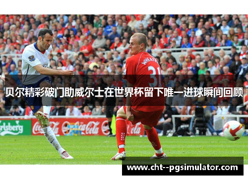 贝尔精彩破门助威尔士在世界杯留下唯一进球瞬间回顾