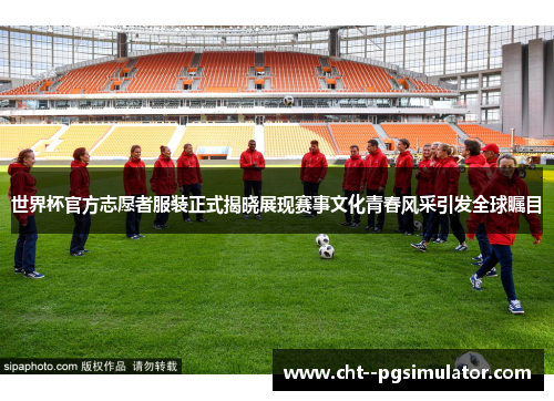 世界杯官方志愿者服装正式揭晓展现赛事文化青春风采引发全球瞩目