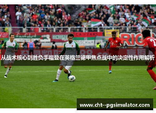 从战术核心到胜负手福登在英格兰德甲焦点战中的决定性作用解析