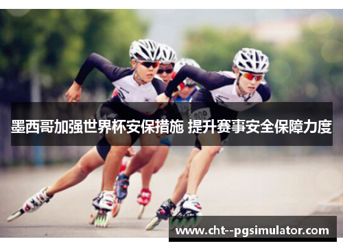 墨西哥加强世界杯安保措施 提升赛事安全保障力度