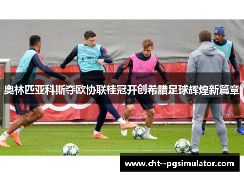 奥林匹亚科斯夺欧协联桂冠开创希腊足球辉煌新篇章