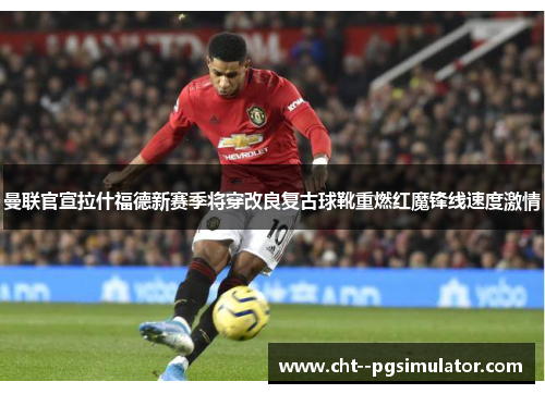 曼联官宣拉什福德新赛季将穿改良复古球靴重燃红魔锋线速度激情