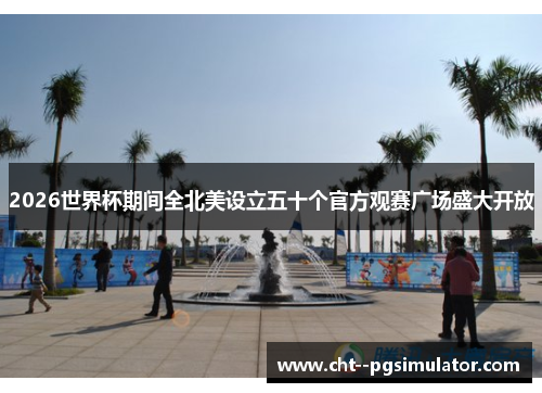 2026世界杯期间全北美设立五十个官方观赛广场盛大开放 2026世界杯期间全北美设立五十个官方观赛广场盛大开放