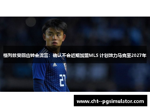格列兹曼回应转会流言:确认不会近期加盟MLS 计划效力马竞至2027年 格列兹曼回应转会流言:确认不会近期加盟MLS 计划效力马竞至2027年
