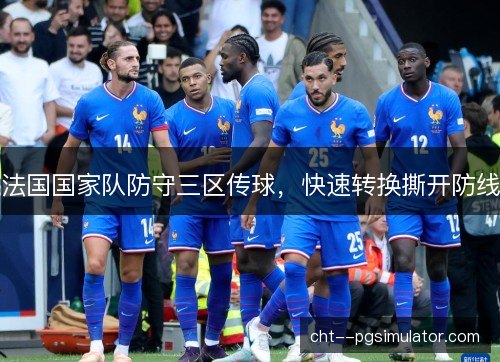 法国国家队防守三区传球,快速转换撕开防线 法国国家队防守三区传球,快速转换撕开防线