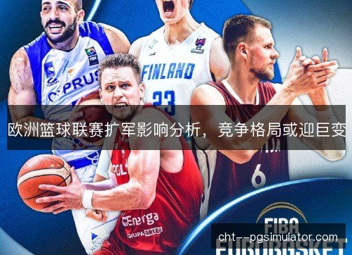 欧洲篮球联赛扩军影响分析,竞争格局或迎巨变 欧洲篮球联赛扩军影响分析,竞争格局或迎巨变