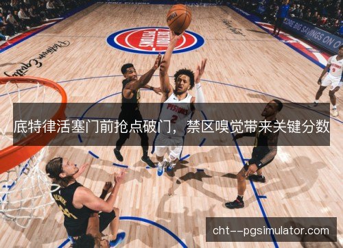 底特律活塞门前抢点破门,禁区嗅觉带来关键分数 底特律活塞门前抢点破门,禁区嗅觉带来关键分数
